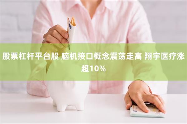 股票杠杆平台股 脑机接口概念震荡走高 翔宇医疗涨超10%