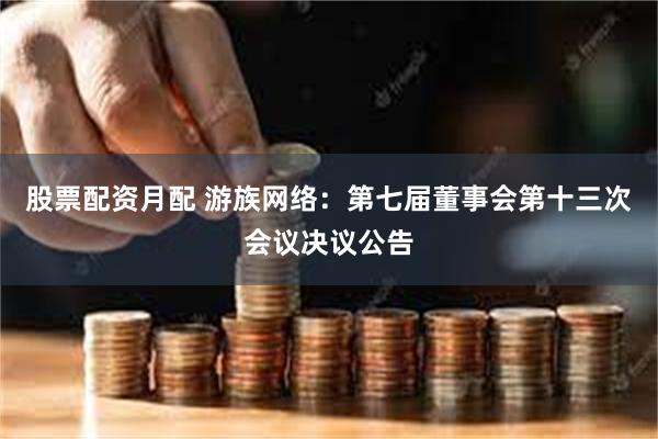 股票配资月配 游族网络：第七届董事会第十三次会议决议公告