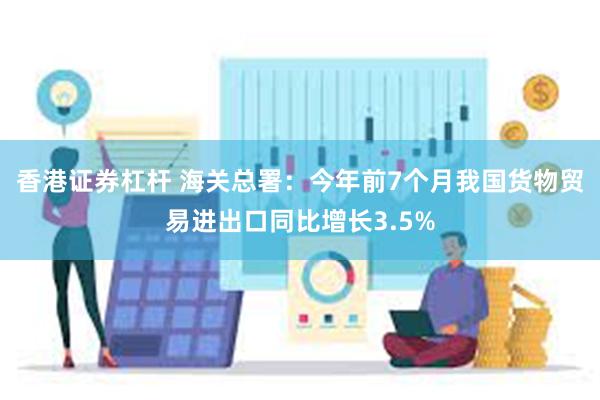 香港证券杠杆 海关总署：今年前7个月我国货物贸易进出口同比增长3.5%