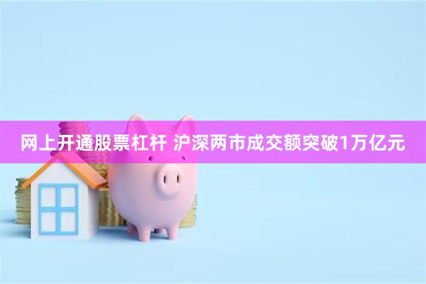 网上开通股票杠杆 沪深两市成交额突破1万亿元