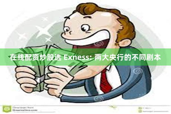 在线配资炒股选 Exness: 两大央行的不同剧本
