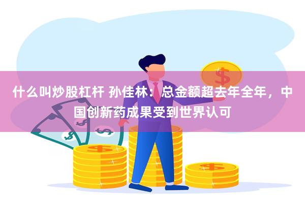 什么叫炒股杠杆 孙佳林：总金额超去年全年，中国创新药成果受到世界认可
