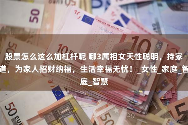 股票怎么这么加杠杆呢 哪3属相女天性聪明，持家有道，为家人招财纳福，生活幸福无忧！_女性_家庭_智慧