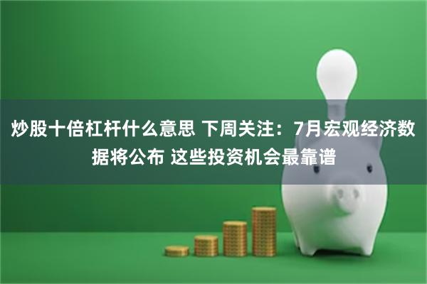 炒股十倍杠杆什么意思 下周关注：7月宏观经济数据将公布 这些投资机会最靠谱