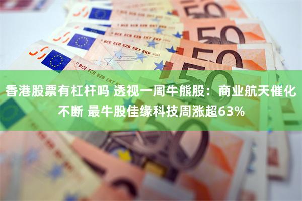 香港股票有杠杆吗 透视一周牛熊股：商业航天催化不断 最牛股佳缘科技周涨超63%
