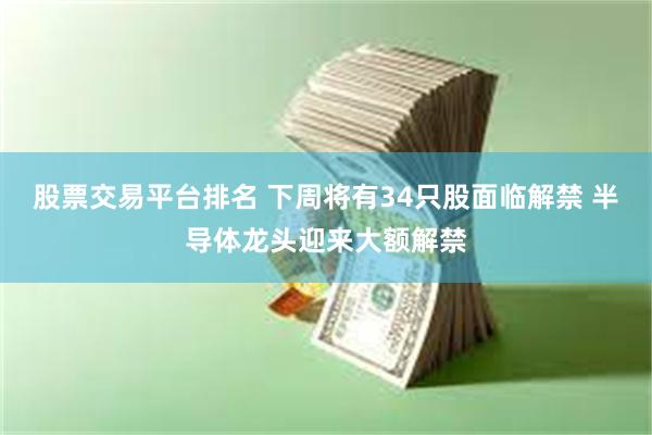 股票交易平台排名 下周将有34只股面临解禁 半导体龙头迎来大额解禁