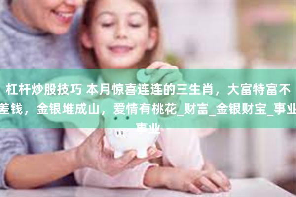 杠杆炒股技巧 本月惊喜连连的三生肖，大富特富不差钱，金银堆成山，爱情有桃花_财富_金银财宝_事业