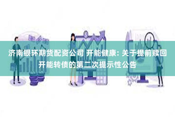 济南银环期货配资公司 开能健康: 关于提前赎回开能转债的第二次提示性公告