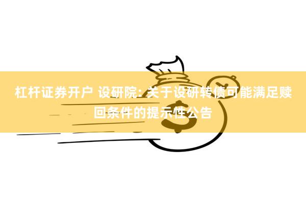 杠杆证券开户 设研院: 关于设研转债可能满足赎回条件的提示性公告