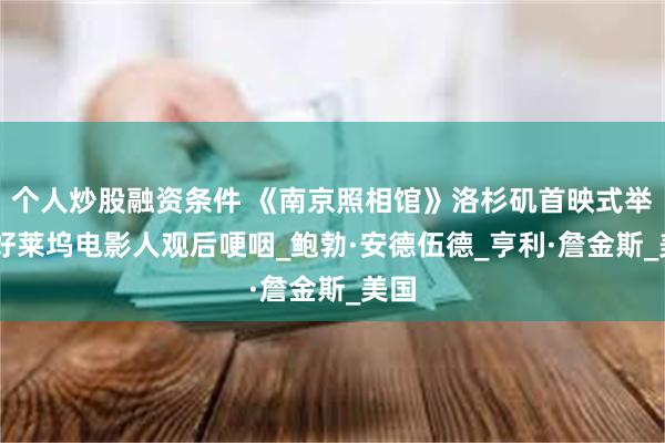 个人炒股融资条件 《南京照相馆》洛杉矶首映式举行 好莱坞电影人观后哽咽_鲍勃·安德伍德_亨利·詹金斯_美国