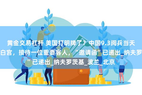 黄金交易杠杆 美国打明牌了？中国9.3阅兵当天，特朗普要留在白宫，接待一位重要客人，“邀请函”已递出_纳夫罗茨基_波兰_北京