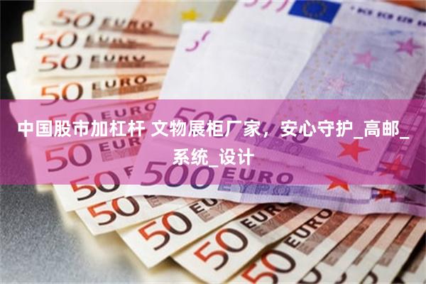 中国股市加杠杆 文物展柜厂家，安心守护_高邮_系统_设计