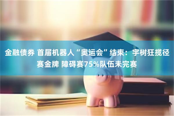 金融债券 首届机器人“奥运会”结束：宇树狂揽径赛金牌 障碍赛75%队伍未完赛