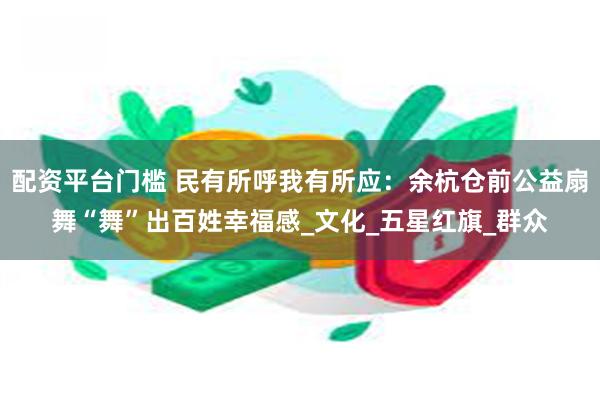 配资平台门槛 民有所呼我有所应：余杭仓前公益扇舞“舞”出百姓幸福感_文化_五星红旗_群众