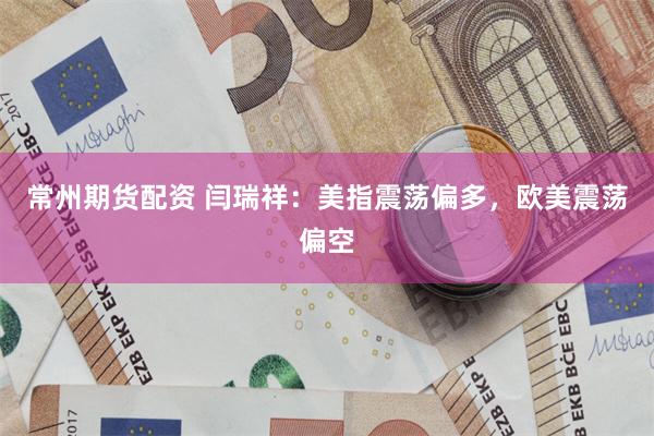 常州期货配资 闫瑞祥：美指震荡偏多，欧美震荡偏空
