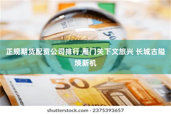 正规期货配资公司排行 雁门关下文旅兴 长城古隘焕新机