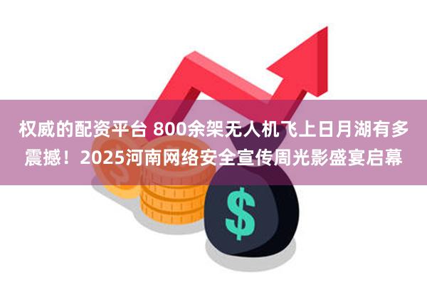 权威的配资平台 800余架无人机飞上日月湖有多震撼！2025河南网络安全宣传周光影盛宴启幕