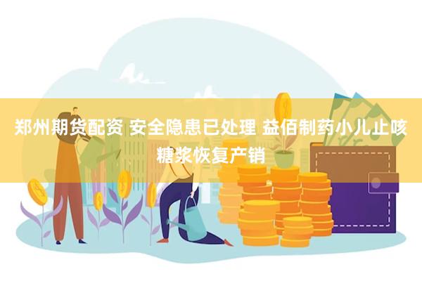 郑州期货配资 安全隐患已处理 益佰制药小儿止咳糖浆恢复产销