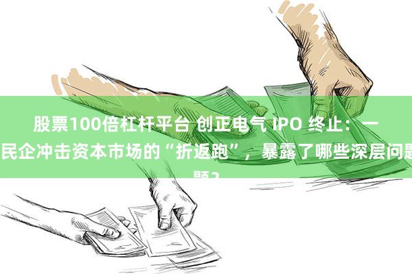 股票100倍杠杆平台 创正电气 IPO 终止：一家民企冲击资本市场的“折返跑”，暴露了哪些深层问题？