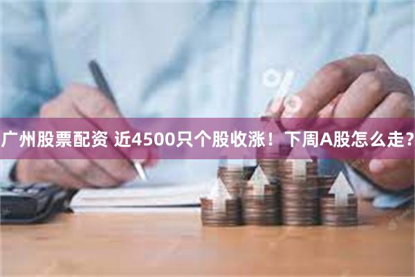 广州股票配资 近4500只个股收涨！下周A股怎么走？