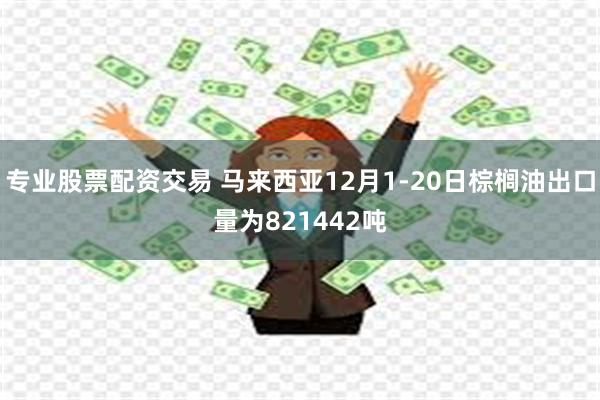专业股票配资交易 马来西亚12月1-20日棕榈油出口量为821442吨