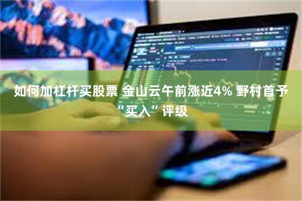 如何加杠杆买股票 金山云午前涨近4% 野村首予“买入”评级