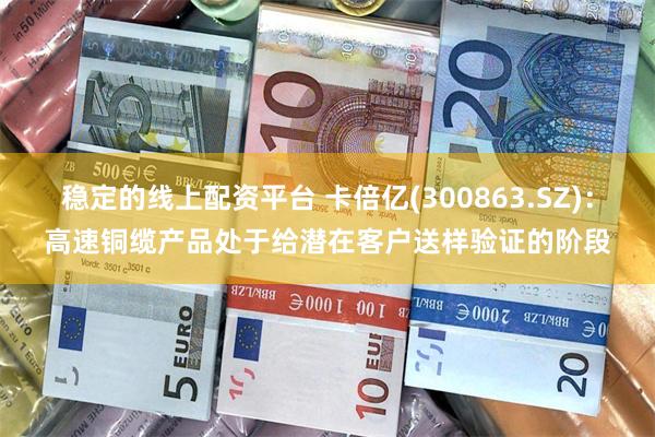 稳定的线上配资平台 卡倍亿(300863.SZ)：高速铜缆产品处于给潜在客户送样验证的阶段