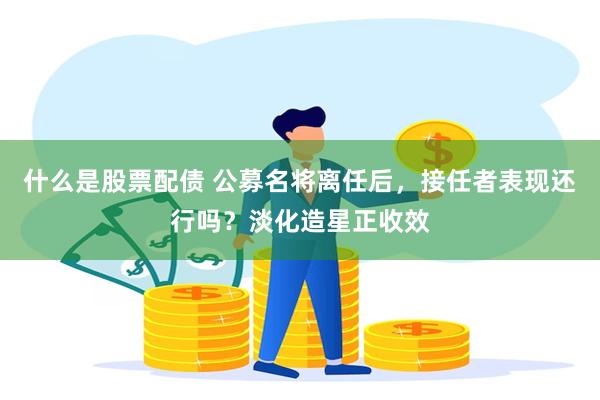 什么是股票配债 公募名将离任后，接任者表现还行吗？淡化造星正收效