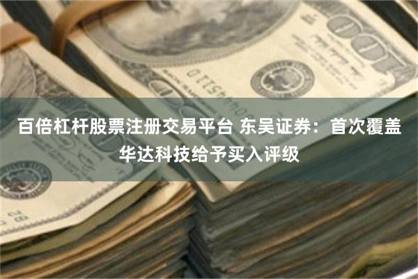 百倍杠杆股票注册交易平台 东吴证券：首次覆盖华达科技给予买入评级