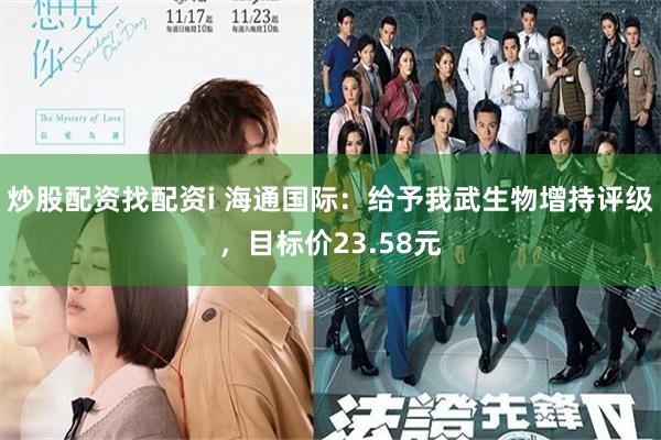 炒股配资找配资i 海通国际：给予我武生物增持评级，目标价23.58元
