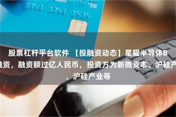 股票杠杆平台软件 【投融资动态】星曜半导体B+轮融资，融资额过亿人民币，投资方为新微资本、沪硅产业等
