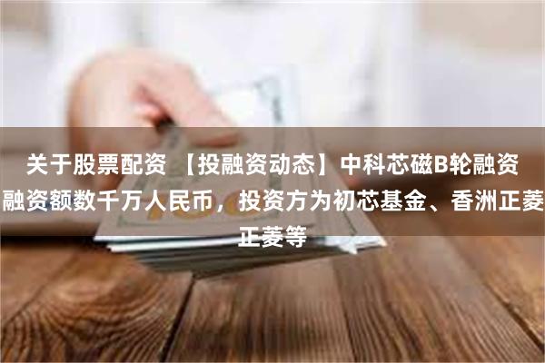 关于股票配资 【投融资动态】中科芯磁B轮融资，融资额数千万人民币，投资方为初芯基金、香洲正菱等