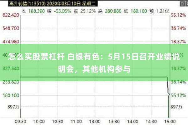 怎么买股票杠杆 白银有色：5月15日召开业绩说明会，其他机构参与