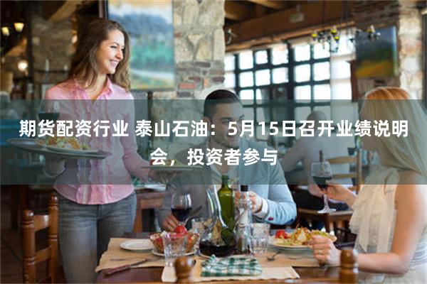 期货配资行业 泰山石油：5月15日召开业绩说明会，投资者参与