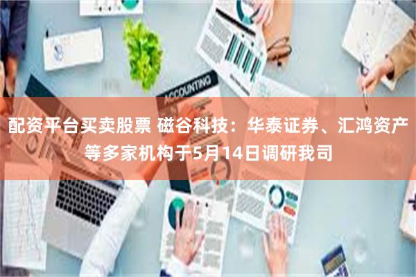 配资平台买卖股票 磁谷科技：华泰证券、汇鸿资产等多家机构于5月14日调研我司