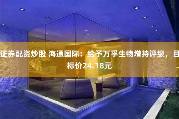证券配资炒股 海通国际：给予万孚生物增持评级，目标价24.18元
