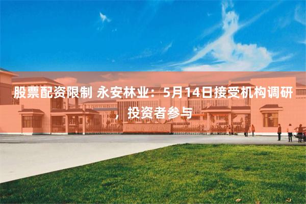 股票配资限制 永安林业：5月14日接受机构调研，投资者参与