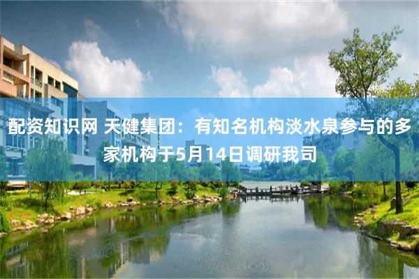 配资知识网 天健集团：有知名机构淡水泉参与的多家机构于5月14日调研我司