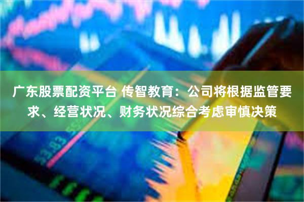 广东股票配资平台 传智教育：公司将根据监管要求、经营状况、财务状况综合考虑审慎决策