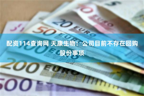 配资114查询网 天康生物：公司目前不存在回购股份事项