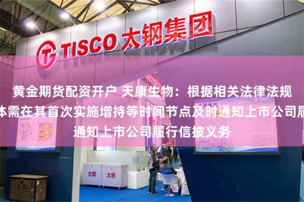 黄金期货配资开户 天康生物：根据相关法律法规规定增持主体需在其首次实施增持等时间节点及时通知上市公司履行信披义务