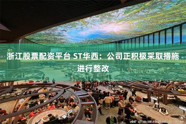 浙江股票配资平台 ST华西：公司正积极采取措施进行整改