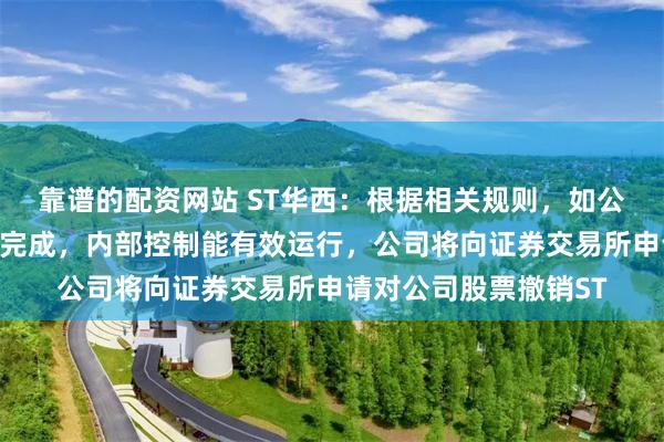 靠谱的配资网站 ST华西：根据相关规则，如公司内部控制缺陷整改完成，内部控制能有效运行，公司将向证券交易所申请对公司股票撤销ST