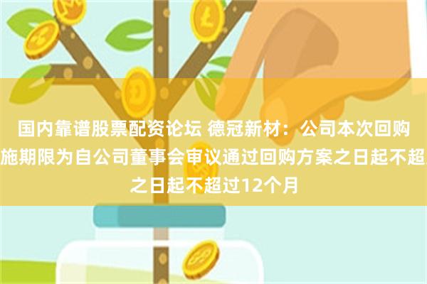 国内靠谱股票配资论坛 德冠新材：公司本次回购股份的实施期限为自公司董事会审议通过回购方案之日起不超过12个月