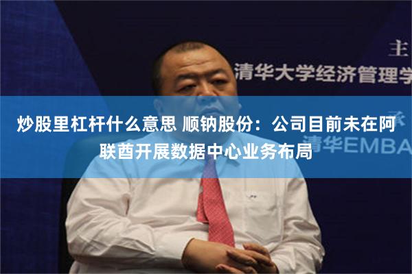 炒股里杠杆什么意思 顺钠股份：公司目前未在阿联酋开展数据中心业务布局