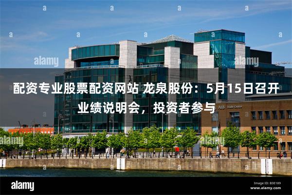 配资专业股票配资网站 龙泉股份：5月15日召开业绩说明会，投资者参与