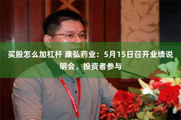 买股怎么加杠杆 康弘药业：5月15日召开业绩说明会，投资者参与