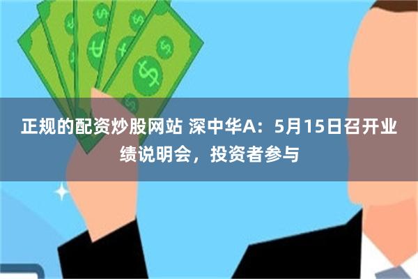 正规的配资炒股网站 深中华A：5月15日召开业绩说明会，投资者参与