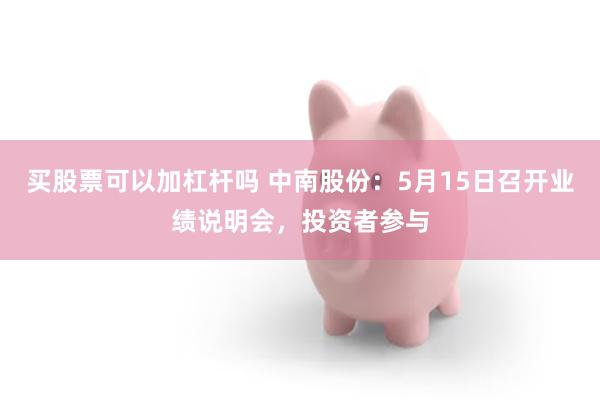 买股票可以加杠杆吗 中南股份：5月15日召开业绩说明会，投资者参与