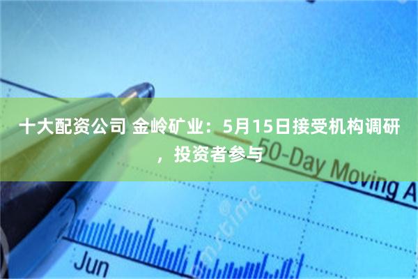 十大配资公司 金岭矿业：5月15日接受机构调研，投资者参与